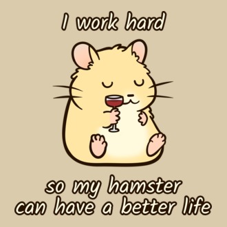 I work hard so my hamster can have a better life